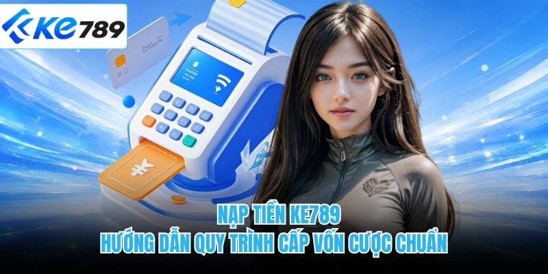 Nạp Tiền KE789 - Hướng Dẫn Quy Trình Cấp Vốn Cược Chuẩn 